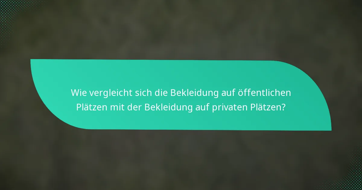 Wie vergleicht sich die Bekleidung auf öffentlichen Plätzen mit der Bekleidung auf privaten Plätzen?