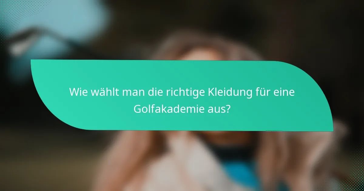 Wie wählt man die richtige Kleidung für eine Golfakademie aus?
